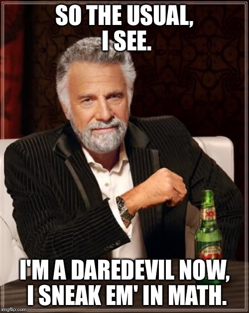 The Most Interesting Man In The World Meme | SO THE USUAL, I SEE. I'M A DAREDEVIL NOW, I SNEAK EM' IN MATH. | image tagged in memes,the most interesting man in the world | made w/ Imgflip meme maker