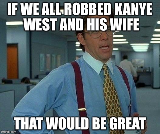That Would Be Great Meme | IF WE ALL ROBBED KANYE WEST AND HIS WIFE THAT WOULD BE GREAT | image tagged in memes,that would be great | made w/ Imgflip meme maker