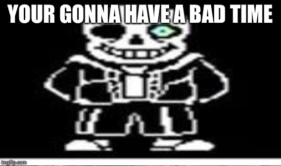 YOUR GONNA HAVE A BAD TIME | made w/ Imgflip meme maker