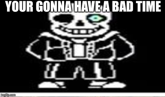 YOUR GONNA HAVE A BAD TIME | made w/ Imgflip meme maker