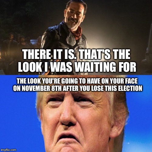 THERE IT IS. THAT'S THE LOOK I WAS WAITING FOR; THE LOOK YOU'RE GOING TO HAVE ON YOUR FACE ON NOVEMBER 8TH AFTER YOU LOSE THIS ELECTION | image tagged in neegan | made w/ Imgflip meme maker