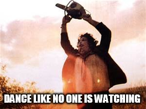 The Leatherface Dance  | DANCE LIKE NO ONE IS WATCHING | image tagged in the dance of death,leatherface,horror movie,halloween,hollywood,scary | made w/ Imgflip meme maker