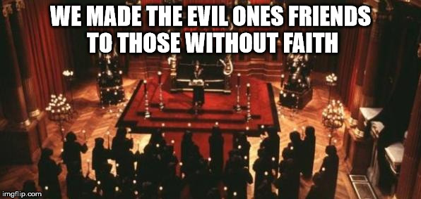 Treachery supreme.. | WE MADE THE EVIL ONES FRIENDS TO THOSE WITHOUT FAITH | image tagged in evil | made w/ Imgflip meme maker