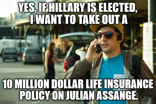 That would probably be a good investment. | YES, IF HILLARY IS ELECTED, I WANT TO TAKE OUT A; 10 MILLION DOLLAR LIFE INSURANCE POLICY ON JULIAN ASSANGE. | image tagged in willie on phone,julian assange,wikileaks,hillary for prison | made w/ Imgflip meme maker
