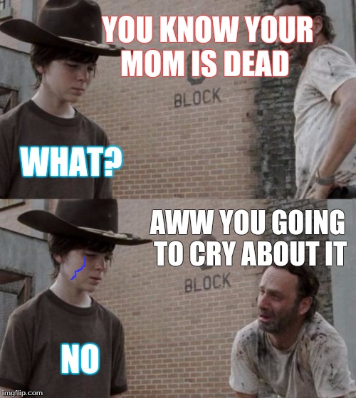 Rick and Carl | YOU KNOW YOUR MOM IS DEAD; WHAT? AWW YOU GOING TO CRY ABOUT IT; NO | image tagged in memes,rick and carl | made w/ Imgflip meme maker