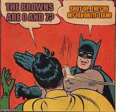 Batman Slapping Robin Meme | THE BROWNS ARE 0 AND 7? SHUT UP, THEY'RE MY FAVORITE TEAM! | image tagged in memes,batman slapping robin | made w/ Imgflip meme maker