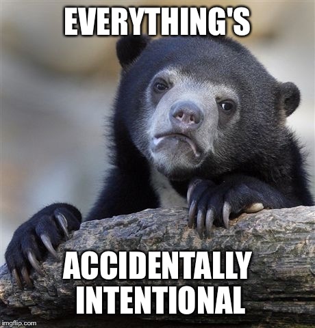 Confession Bear Meme | EVERYTHING'S ACCIDENTALLY INTENTIONAL | image tagged in memes,confession bear | made w/ Imgflip meme maker