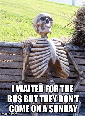 Waiting Skeleton | I WAITED FOR THE BUS BUT THEY DON'T COME ON A SUNDAY | image tagged in memes,waiting skeleton | made w/ Imgflip meme maker