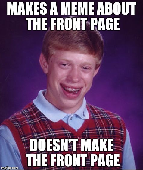 Bad Luck Brian | MAKES A MEME ABOUT THE FRONT PAGE; DOESN'T MAKE THE FRONT PAGE | image tagged in memes,bad luck brian | made w/ Imgflip meme maker