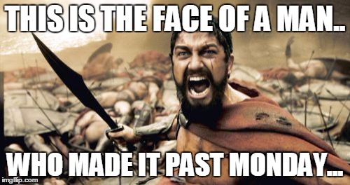 Sparta Leonidas | THIS IS THE FACE OF A MAN.. WHO MADE IT PAST MONDAY... | image tagged in memes,sparta leonidas | made w/ Imgflip meme maker