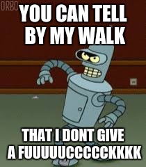 YOU CAN TELL BY MY WALK; THAT I DONT GIVE A FUUUUUCCCCCKKKK | image tagged in futurama,i don't give a fuck | made w/ Imgflip meme maker