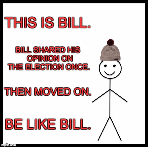 Be Like Bill Meme | THIS IS BILL. BILL SHARED HIS 
OPINION ON THE ELECTION ONCE. THEN MOVED ON. BE LIKE BILL. | image tagged in memes,be like bill | made w/ Imgflip meme maker