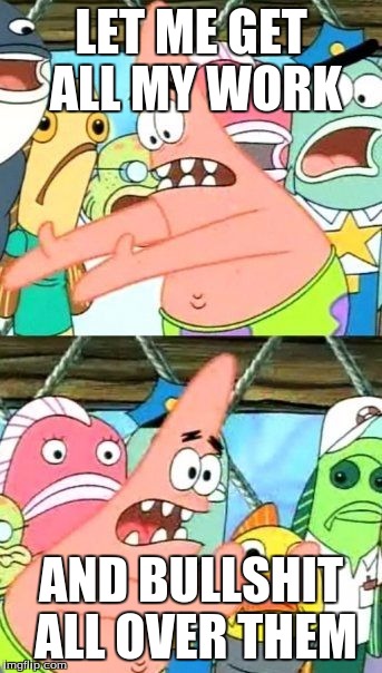 Put It Somewhere Else Patrick | LET ME GET ALL MY WORK; AND BULLSHIT ALL OVER THEM | image tagged in memes,put it somewhere else patrick | made w/ Imgflip meme maker