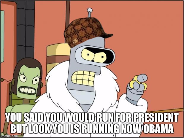 Bender Meme | YOU SAID YOU WOULD RUN FOR PRESIDENT BUT LOOK YOU IS RUNNING NOW OBAMA | image tagged in memes,bender,scumbag | made w/ Imgflip meme maker