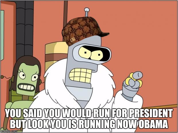 Bender | YOU SAID YOU WOULD RUN FOR PRESIDENT BUT LOOK YOU IS RUNNING NOW OBAMA | image tagged in memes,bender,scumbag | made w/ Imgflip meme maker