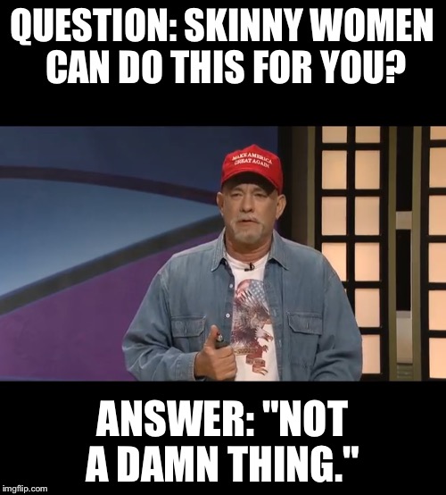SNL | QUESTION: SKINNY WOMEN CAN DO THIS FOR YOU? ANSWER: "NOT A DAMN THING." | image tagged in snl,tom hanks,girls,skinny girl,fat girl | made w/ Imgflip meme maker