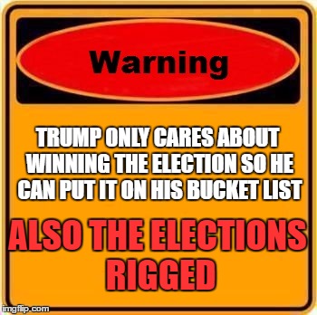 Trump Warning | TRUMP ONLY CARES ABOUT WINNING THE ELECTION SO HE CAN PUT IT ON HIS BUCKET LIST; ALSO THE ELECTIONS RIGGED | image tagged in memes,warning sign | made w/ Imgflip meme maker
