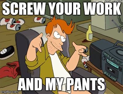 SCREW YOUR WORK; AND MY PANTS | image tagged in futurama fry,screw you | made w/ Imgflip meme maker