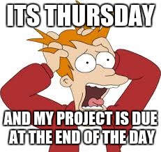 ITS THURSDAY; AND MY PROJECT IS DUE AT THE END OF THE DAY | image tagged in futurama fry | made w/ Imgflip meme maker