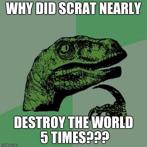 Philosoraptor | WHY DID SCRAT NEARLY; DESTROY THE WORLD 5 TIMES??? | image tagged in memes,philosoraptor | made w/ Imgflip meme maker