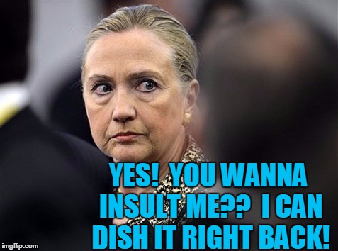 upset hillary | YES!  YOU WANNA INSULT ME??  I CAN DISH IT RIGHT BACK! | image tagged in upset hillary | made w/ Imgflip meme maker