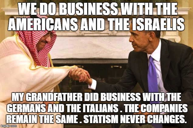 Obama kissing up to the Saudis | WE DO BUSINESS WITH THE AMERICANS AND THE ISRAELIS; MY GRANDFATHER DID BUSINESS WITH THE GERMANS AND THE ITALIANS . THE COMPANIES REMAIN THE SAME . STATISM NEVER CHANGES. | image tagged in obama kissing up to the saudis | made w/ Imgflip meme maker