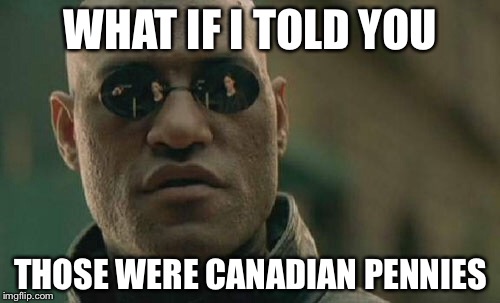 Matrix Morpheus Meme | WHAT IF I TOLD YOU THOSE WERE CANADIAN PENNIES | image tagged in memes,matrix morpheus | made w/ Imgflip meme maker