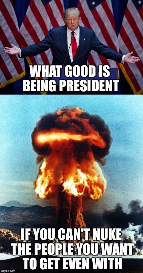 Getting even at a cool hundred million degrees Celsius  | WHAT GOOD IS BEING PRESIDENT; IF YOU CAN'T NUKE THE PEOPLE YOU WANT TO GET EVEN WITH | image tagged in president,donald trump,revenge,memes | made w/ Imgflip meme maker