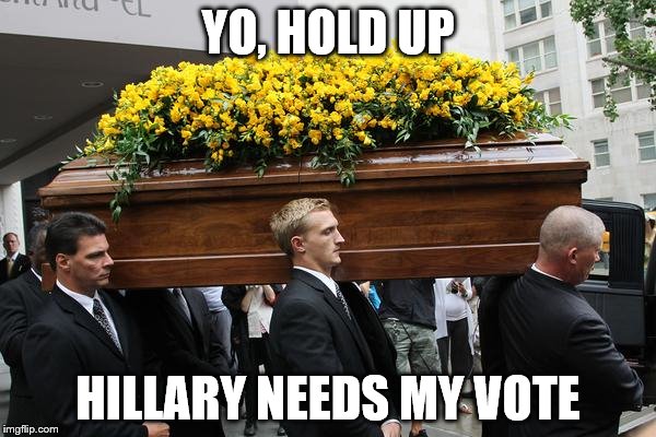paul bearer coffin | YO, HOLD UP; HILLARY NEEDS MY VOTE | image tagged in paul bearer coffin | made w/ Imgflip meme maker