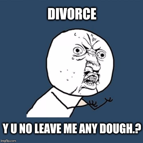 It's a hard road. | DIVORCE; Y U NO LEAVE ME ANY DOUGH.? | image tagged in memes,y u no,divorce,dough | made w/ Imgflip meme maker