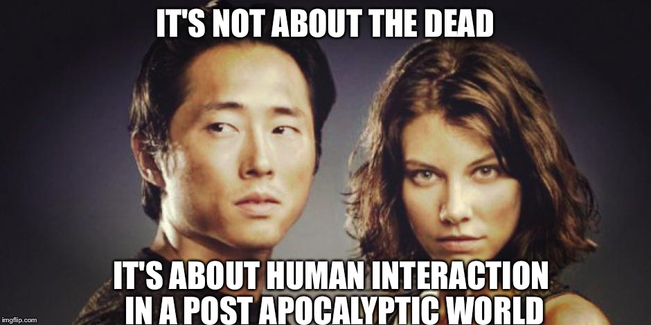 IT'S NOT ABOUT THE DEAD IT'S ABOUT HUMAN INTERACTION IN A POST APOCALYPTIC WORLD | image tagged in maggie and glenn | made w/ Imgflip meme maker
