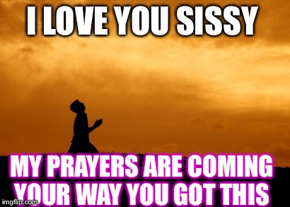 prayer | I LOVE YOU SISSY; MY PRAYERS ARE COMING YOUR WAY YOU GOT THIS | image tagged in prayer | made w/ Imgflip meme maker