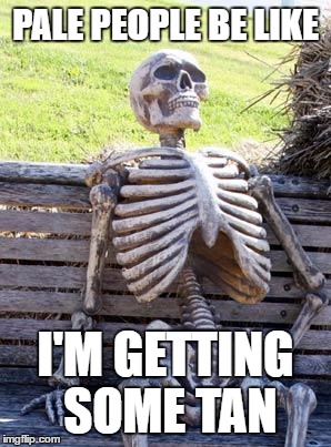 Waiting Skeleton Meme | PALE PEOPLE BE LIKE; I'M GETTING SOME TAN | image tagged in memes,waiting skeleton | made w/ Imgflip meme maker