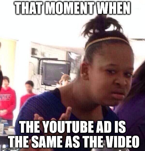 Black Girl Wat Meme | THAT MOMENT WHEN; THE YOUTUBE AD IS THE SAME AS THE VIDEO | image tagged in memes,black girl wat,youtube,ads,advertisement,video | made w/ Imgflip meme maker
