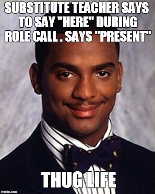 Carlton Banks Thug Life | SUBSTITUTE TEACHER SAYS TO SAY "HERE" DURING ROLE CALL . SAYS "PRESENT"; THUG LIFE | image tagged in carlton banks thug life | made w/ Imgflip meme maker