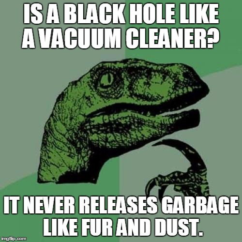 Philosoraptor | IS A BLACK HOLE LIKE A VACUUM CLEANER? IT NEVER RELEASES GARBAGE LIKE FUR AND DUST. | image tagged in memes,philosoraptor | made w/ Imgflip meme maker