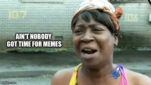 Ain't Nobody Got Time For That | AIN'T NOBODY GOT TIME FOR MEMES | image tagged in memes,aint nobody got time for that | made w/ Imgflip meme maker