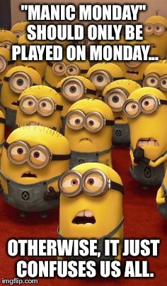 minions confused | "MANIC MONDAY" SHOULD ONLY BE PLAYED ON MONDAY... OTHERWISE, IT JUST CONFUSES US ALL. | image tagged in minions confused | made w/ Imgflip meme maker