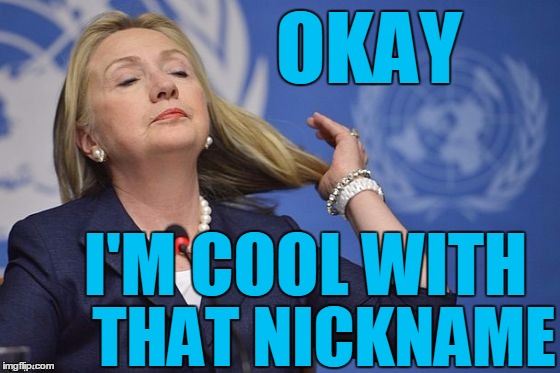 Hillary | OKAY I'M COOL WITH THAT NICKNAME | image tagged in hillary | made w/ Imgflip meme maker