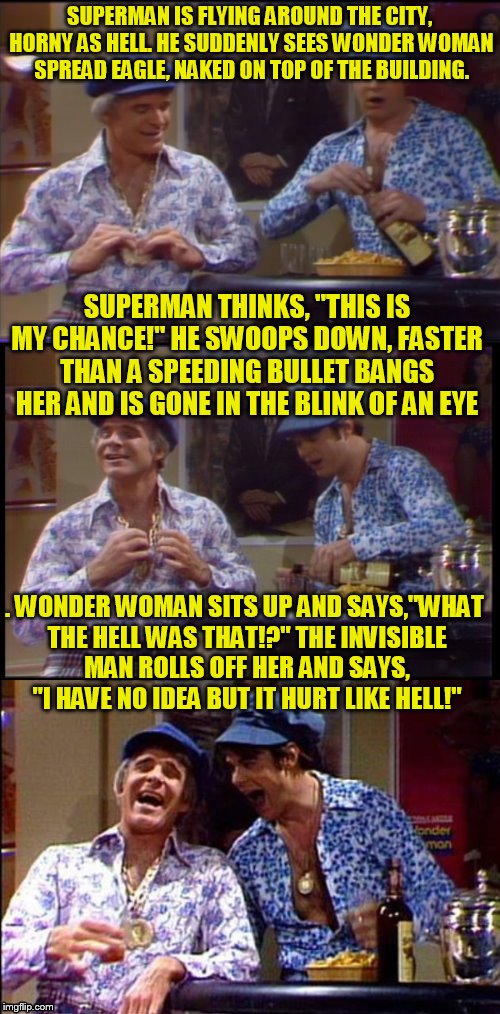 Two Wild And Crazy Guys! | SUPERMAN IS FLYING AROUND THE CITY, HORNY AS HELL. HE SUDDENLY SEES WONDER WOMAN SPREAD EAGLE, NAKED ON TOP OF THE BUILDING. . WONDER WOMAN  | image tagged in two wild and crazy guys | made w/ Imgflip meme maker