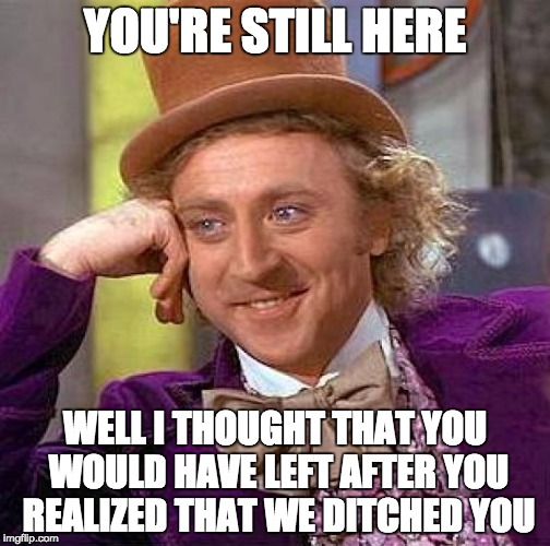Why are you still here | YOU'RE STILL HERE; WELL I THOUGHT THAT YOU WOULD HAVE LEFT AFTER YOU REALIZED THAT WE DITCHED YOU | image tagged in memes,creepy condescending wonka,left,ditched,the truth | made w/ Imgflip meme maker