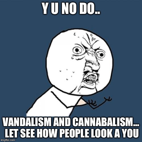Y U No | Y U NO DO.. VANDALISM AND CANNABALISM... LET SEE HOW PEOPLE LOOK A YOU | image tagged in memes,y u no | made w/ Imgflip meme maker