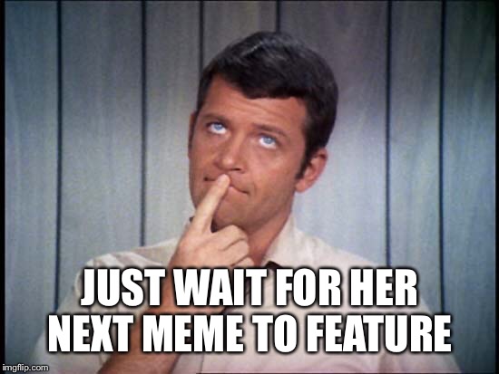 JUST WAIT FOR HER NEXT MEME TO FEATURE | made w/ Imgflip meme maker