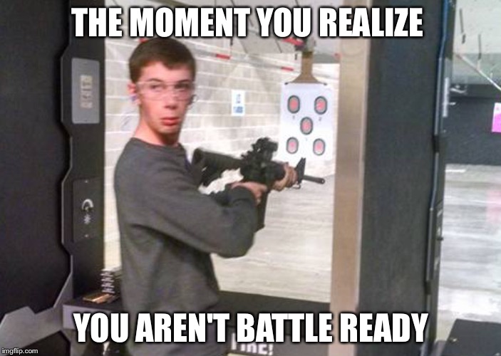Not battle ready | THE MOMENT YOU REALIZE; YOU AREN'T BATTLE READY | image tagged in guns | made w/ Imgflip meme maker