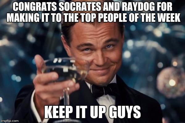 Leonardo Dicaprio Cheers | CONGRATS SOCRATES AND RAYDOG FOR MAKING IT TO THE TOP PEOPLE OF THE WEEK; KEEP IT UP GUYS | image tagged in memes,leonardo dicaprio cheers | made w/ Imgflip meme maker