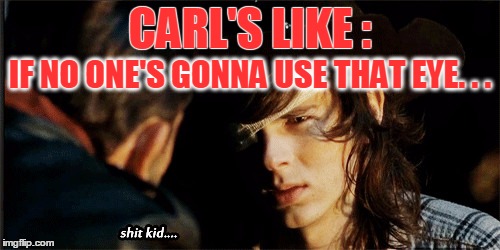 Waste not; Want not ;-/ | CARL'S LIKE :; IF NO ONE'S GONNA USE THAT EYE. . . | image tagged in twd,carl,negan,eye | made w/ Imgflip meme maker