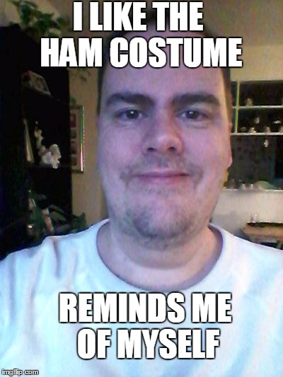 smile | I LIKE THE HAM COSTUME REMINDS ME OF MYSELF | image tagged in smile | made w/ Imgflip meme maker