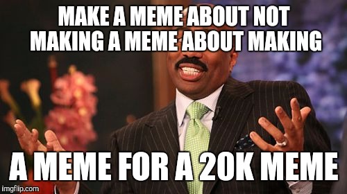 Steve Harvey Meme | MAKE A MEME ABOUT NOT MAKING A MEME ABOUT MAKING A MEME FOR A 20K MEME | image tagged in memes,steve harvey | made w/ Imgflip meme maker