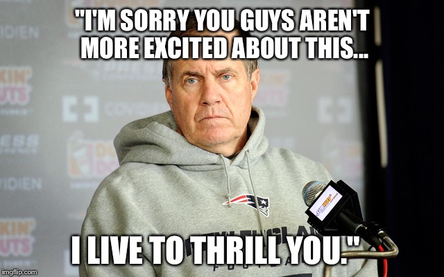 Bill Belichick headset | "I'M SORRY YOU GUYS AREN'T MORE EXCITED ABOUT THIS... I LIVE TO THRILL YOU." | image tagged in bill belichick headset | made w/ Imgflip meme maker