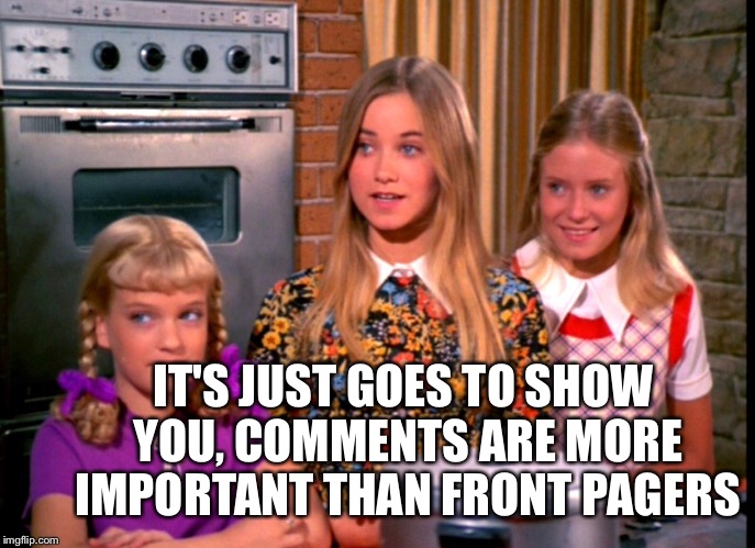 IT'S JUST GOES TO SHOW YOU, COMMENTS ARE MORE IMPORTANT THAN FRONT PAGERS | made w/ Imgflip meme maker